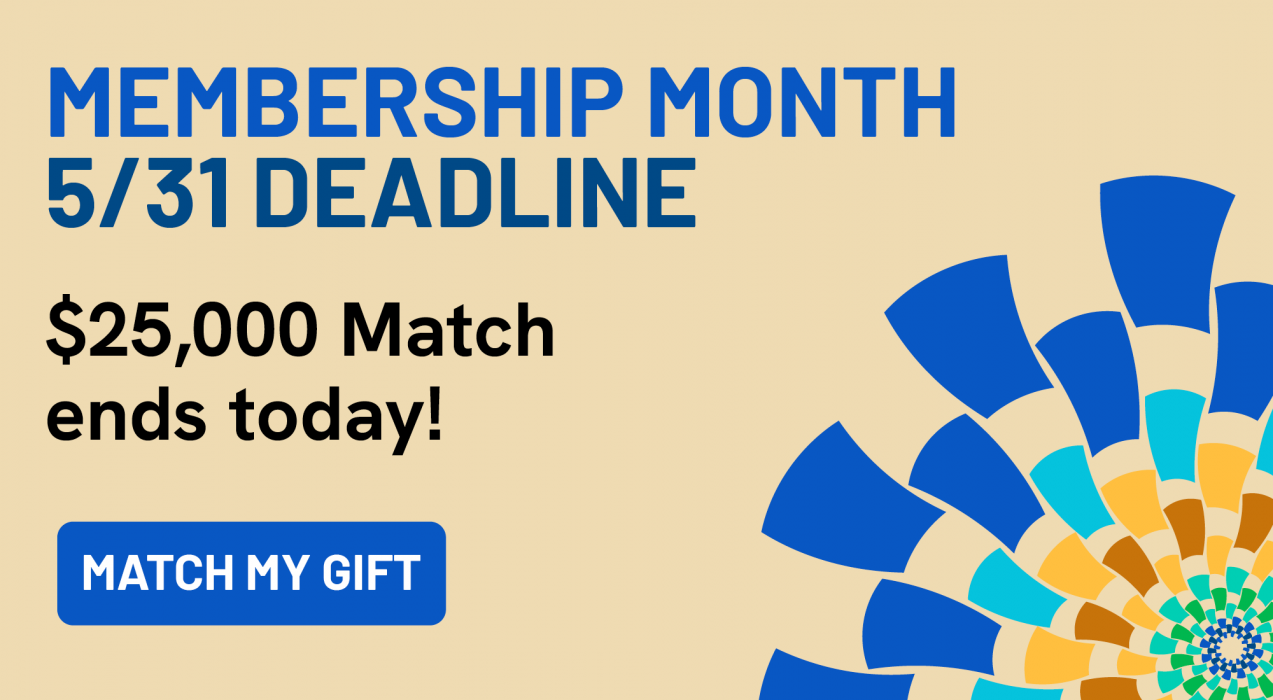 Membership Month 5/31 Deadline. $25,000 Match ends today! Match My Gift